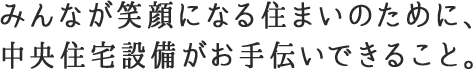 みんなが笑顔になる住まいのために、中央住宅設備がお手伝いできること。